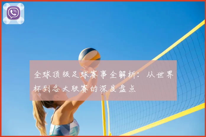 全球顶级足球赛事全解析：从世界杯到各大联赛的深度盘点