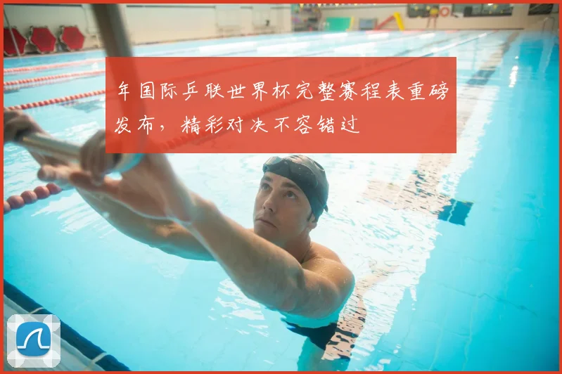 年国际乒联世界杯完整赛程表重磅发布，精彩对决不容错过
