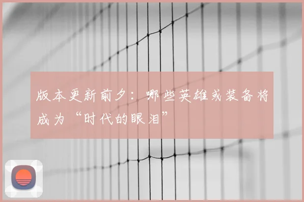 版本更新前夕：哪些英雄或装备将成为“时代的眼泪”
