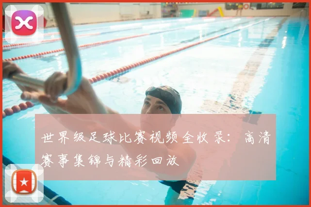 世界级足球比赛视频全收录：高清赛事集锦与精彩回放