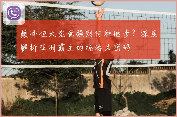 巅峰恒大究竟强到何种地步？深度解析亚洲霸主的统治力密码