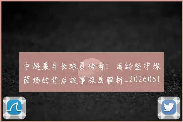 中超最年长球员传奇：高龄坚守绿茵场的背后故事深度解析_20260610190402
