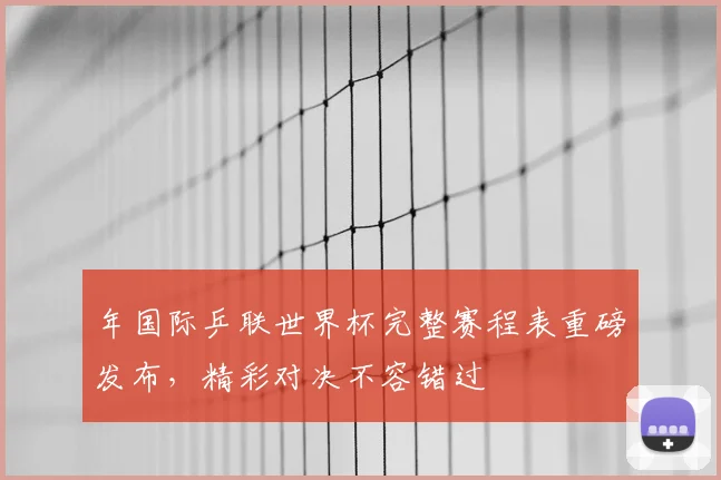 年国际乒联世界杯完整赛程表重磅发布,精彩对决不容错过