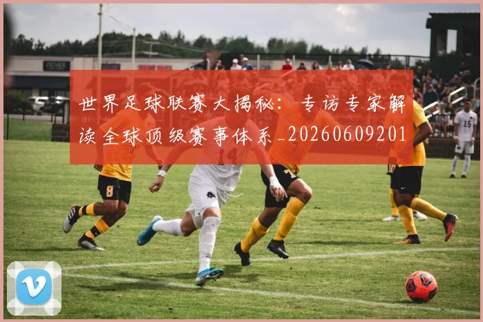 世界足球联赛大揭秘：专访专家解读全球顶级赛事体系_20260609201551