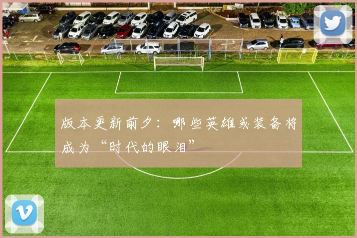 版本更新前夕:哪些英雄或装备将成为“时代的眼泪”