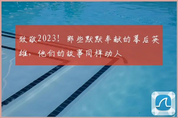 致敬2023！那些默默奉献的幕后英雄，他们的故事同样动人