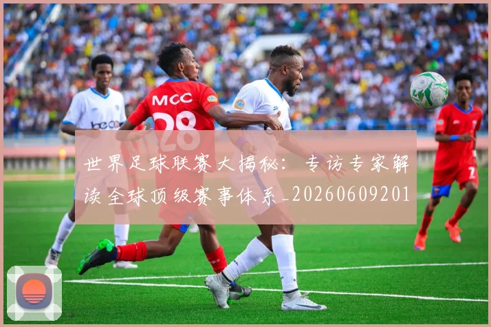 世界足球联赛大揭秘：专访专家解读全球顶级赛事体系_20260609201551
