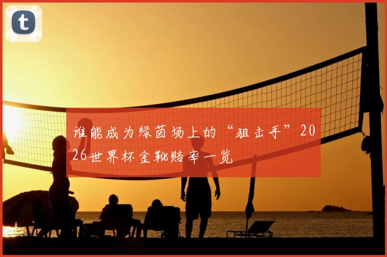 谁能成为绿茵场上的“狙击手”2026世界杯金靴赔率一览