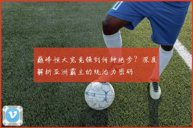 巅峰恒大究竟强到何种地步?深度解析亚洲霸主的统治力密码