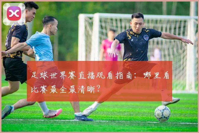 足球世界赛直播观看指南:哪里看比赛最全最清晰?