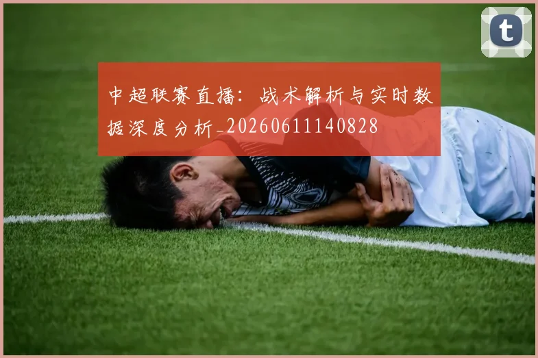 中超联赛直播:战术解析与实时数据深度分析_20260611140828
