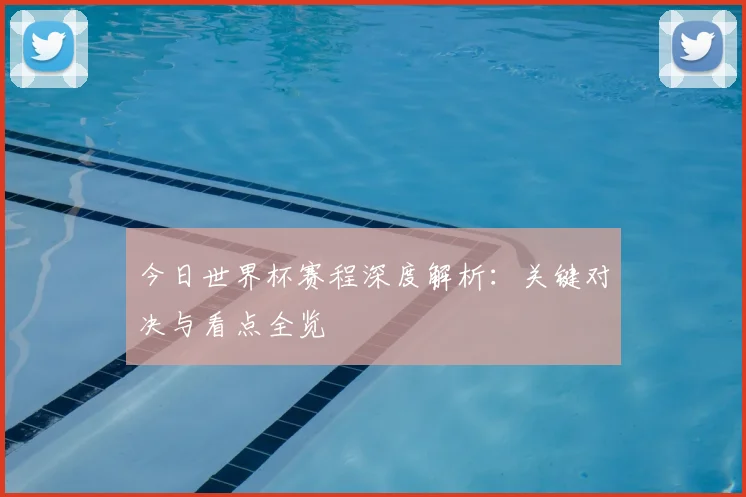今日世界杯赛程深度解析：关键对决与看点全览