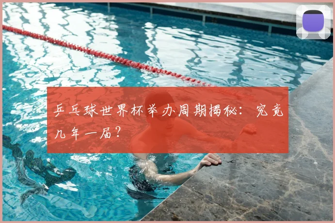 乒乓球世界杯举办周期揭秘:究竟几年一届?