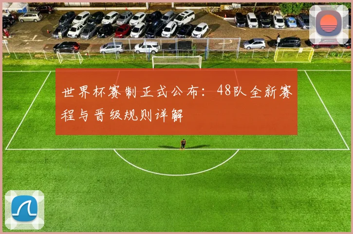 世界杯赛制正式公布:48队全新赛程与晋级规则详解