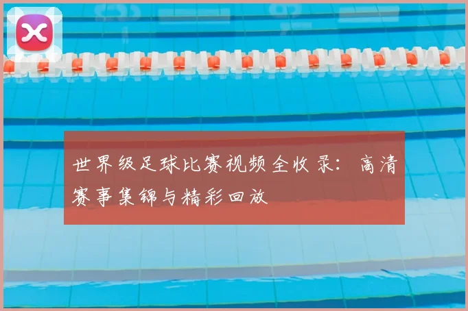 世界级足球比赛视频全收录：高清赛事集锦与精彩回放