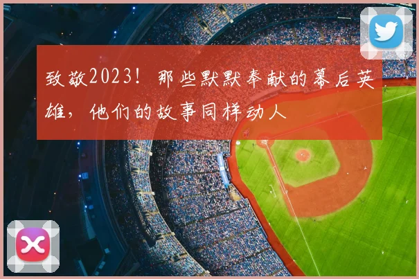致敬2023!那些默默奉献的幕后英雄,他们的故事同样动人