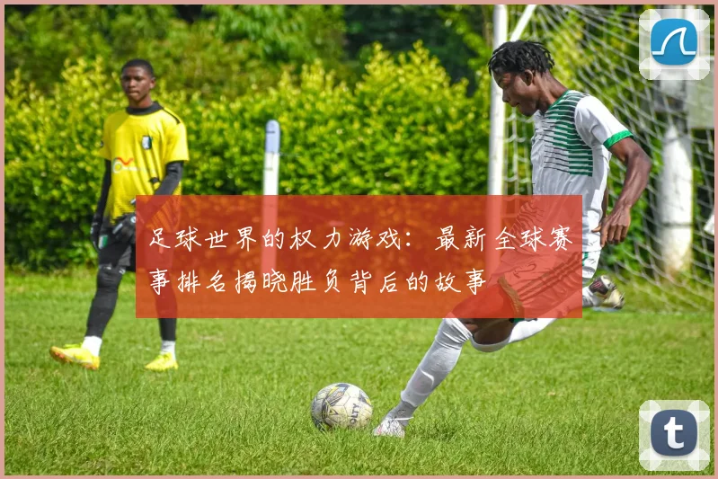 足球世界的权力游戏:最新全球赛事排名揭晓胜负背后的故事
