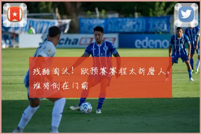 残酷淘汰！欧预赛赛程太折磨人，谁将倒在门前