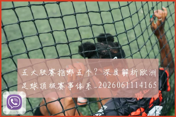 五大联赛指哪五个？深度解析欧洲足球顶级赛事体系_20260611141657